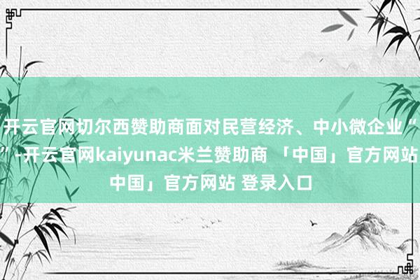 开云官网切尔西赞助商　　面对民营经济、中小微企业“融资峻岭”-开云官网kaiyunac米兰赞助商 「中国」官方网站 登录入口