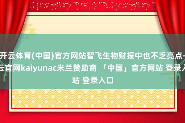 开云体育(中国)官方网站智飞生物财报中也不乏亮点-开云官网kaiyunac米兰赞助商 「中国」官方网站 登录入口