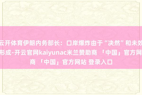 云开体育伊朗内务部长：口岸爆炸由于“决然”和未效能安全轨则形成-开云官网kaiyunac米兰赞助商 「中国」官方网站 登录入口