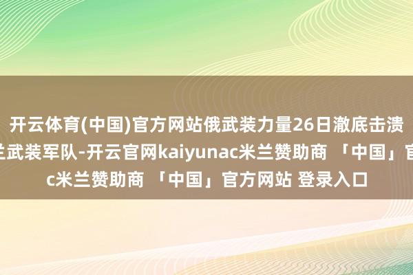 开云体育(中国)官方网站俄武装力量26日澈底击溃库尔斯克州乌克兰武装军队-开云官网kaiyunac米兰赞助商 「中国」官方网站 登录入口
