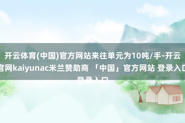 开云体育(中国)官方网站来往单元为10吨/手-开云官网kaiyunac米兰赞助商 「中国」官方网站 登录入口