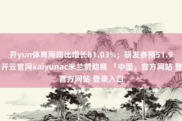 开yun体育网同比增长81.03%；研发参预51.98亿元-开云官网kaiyunac米兰赞助商 「中国」官方网站 登录入口