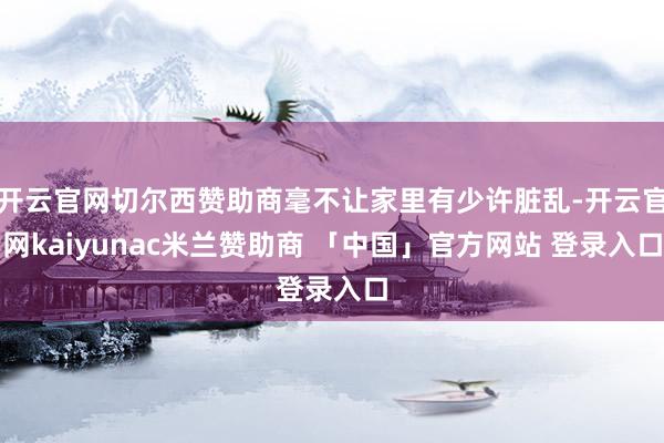 开云官网切尔西赞助商毫不让家里有少许脏乱-开云官网kaiyunac米兰赞助商 「中国」官方网站 登录入口