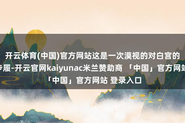 开云体育(中国)官方网站　　这是一次漠视的对白宫的告成阻挡步履-开云官网kaiyunac米兰赞助商 「中国」官方网站 登录入口
