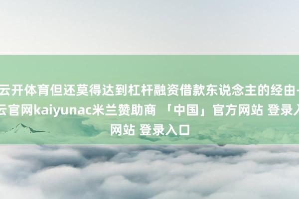 云开体育但还莫得达到杠杆融资借款东说念主的经由-开云官网kaiyunac米兰赞助商 「中国」官方网站 登录入口