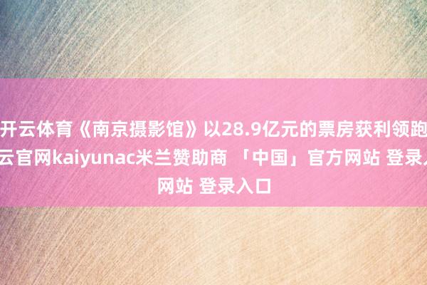 开云体育《南京摄影馆》以28.9亿元的票房获利领跑-开云官网kaiyunac米兰赞助商 「中国」官方网站 登录入口