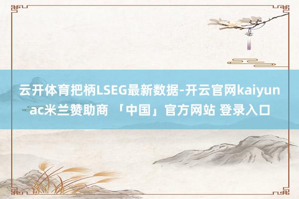 云开体育　　把柄LSEG最新数据-开云官网kaiyunac米兰赞助商 「中国」官方网站 登录入口