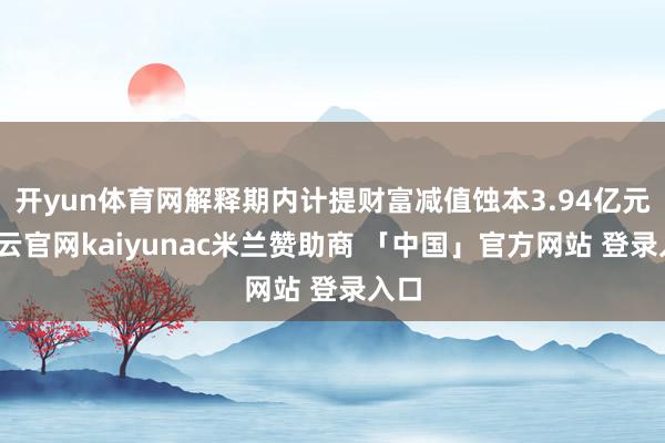 开yun体育网解释期内计提财富减值蚀本3.94亿元-开云官网kaiyunac米兰赞助商 「中国」官方网站 登录入口