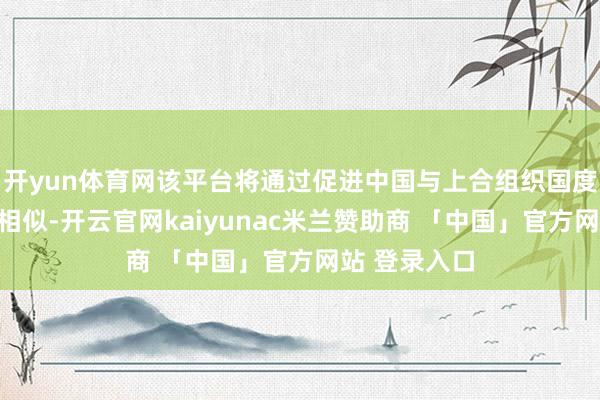 开yun体育网该平台将通过促进中国与上合组织国度间产业政策相似-开云官网kaiyunac米兰赞助商 「中国」官方网站 登录入口