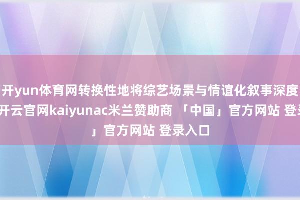 开yun体育网转换性地将综艺场景与情谊化叙事深度交汇-开云官网kaiyunac米兰赞助商 「中国」官方网站 登录入口