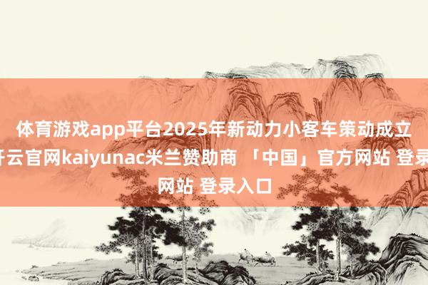 体育游戏app平台　　2025年新动力小客车策动成立前-开云官网kaiyunac米兰赞助商 「中国」官方网站 登录入口