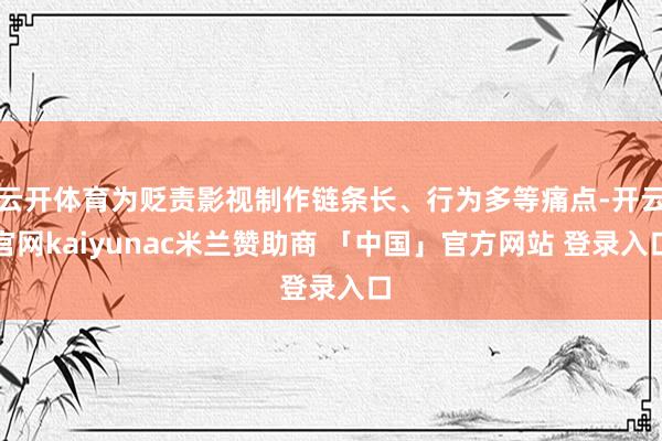 云开体育为贬责影视制作链条长、行为多等痛点-开云官网kaiyunac米兰赞助商 「中国」官方网站 登录入口