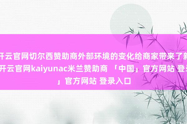 开云官网切尔西赞助商外部环境的变化给商家带来了新挑战-开云官网kaiyunac米兰赞助商 「中国」官方网站 登录入口