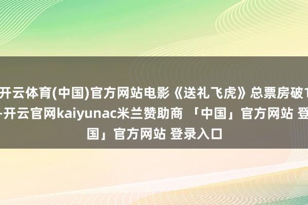 开云体育(中国)官方网站电影《送礼飞虎》总票房破1000万-开云官网kaiyunac米兰赞助商 「中国」官方网站 登录入口