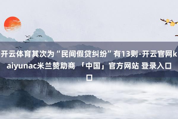 开云体育其次为“民间假贷纠纷”有13则-开云官网kaiyunac米兰赞助商 「中国」官方网站 登录入口
