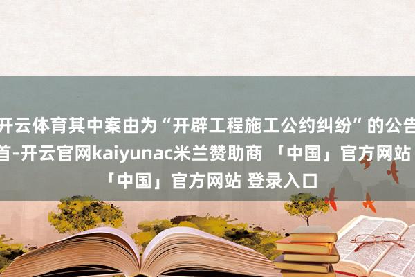 开云体育其中案由为“开辟工程施工公约纠纷”的公告以9则居首-开云官网kaiyunac米兰赞助商 「中国」官方网站 登录入口