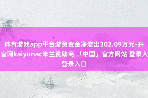 体育游戏app平台游资资金净流出302.09万元-开云官网kaiyunac米兰赞助商 「中国」官方网站 登录入口