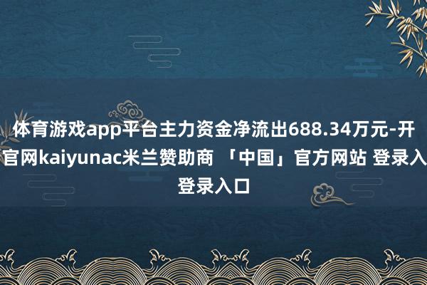 体育游戏app平台主力资金净流出688.34万元-开云官网kaiyunac米兰赞助商 「中国」官方网站 登录入口