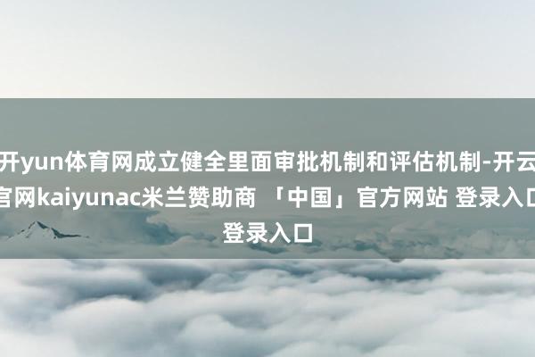 开yun体育网成立健全里面审批机制和评估机制-开云官网kaiyunac米兰赞助商 「中国」官方网站 登录入口