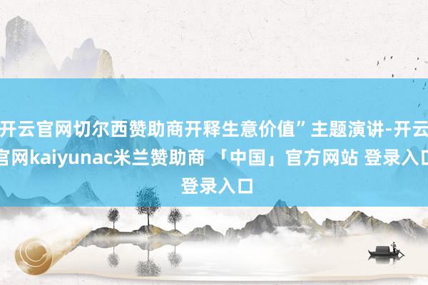 开云官网切尔西赞助商开释生意价值”主题演讲-开云官网kaiyunac米兰赞助商 「中国」官方网站 登录入口