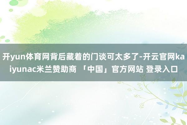 开yun体育网背后藏着的门谈可太多了-开云官网kaiyunac米兰赞助商 「中国」官方网站 登录入口