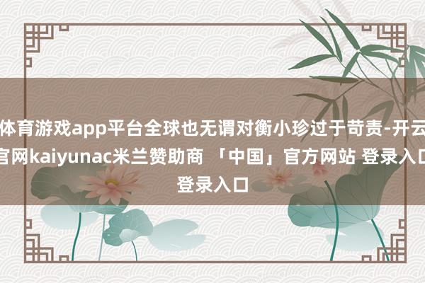 体育游戏app平台全球也无谓对衡小珍过于苛责-开云官网kaiyunac米兰赞助商 「中国」官方网站 登录入口