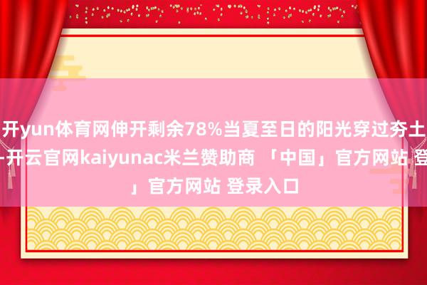 开yun体育网伸开剩余78%当夏至日的阳光穿过夯土柱漏洞-开云官网kaiyunac米兰赞助商 「中国」官方网站 登录入口