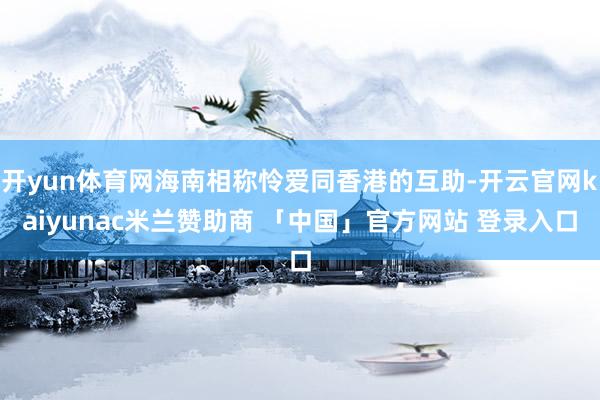 开yun体育网海南相称怜爱同香港的互助-开云官网kaiyunac米兰赞助商 「中国」官方网站 登录入口