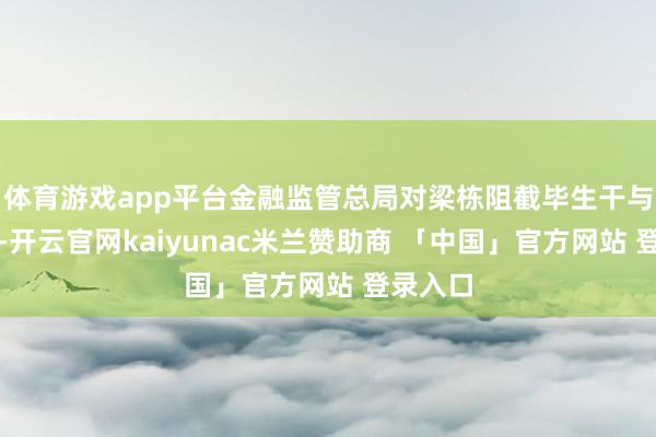 体育游戏app平台金融监管总局对梁栋阻截毕生干与保障业-开云官网kaiyunac米兰赞助商 「中国」官方网站 登录入口