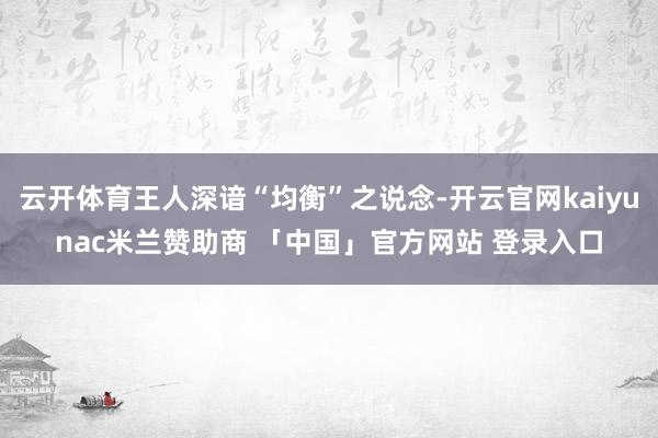 云开体育王人深谙“均衡”之说念-开云官网kaiyunac米兰赞助商 「中国」官方网站 登录入口
