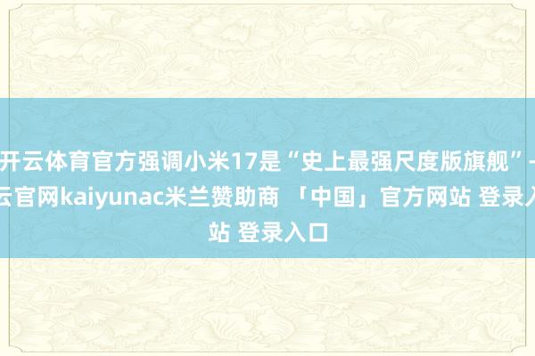 开云体育官方强调小米17是“史上最强尺度版旗舰”-开云官网kaiyunac米兰赞助商 「中国」官方网站 登录入口
