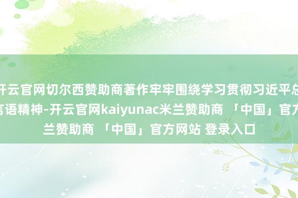开云官网切尔西赞助商著作牢牢围绕学习贯彻习近平总通知最新垂危言语精神-开云官网kaiyunac米兰赞助商 「中国」官方网站 登录入口