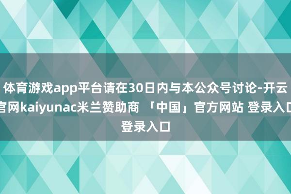 体育游戏app平台请在30日内与本公众号讨论-开云官网kaiyunac米兰赞助商 「中国」官方网站 登录入口