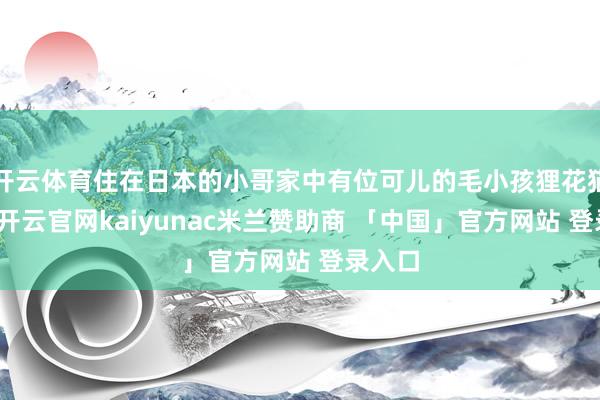 开云体育住在日本的小哥家中有位可儿的毛小孩狸花猫竹轮-开云官网kaiyunac米兰赞助商 「中国」官方网站 登录入口