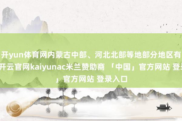 开yun体育网内蒙古中部、河北北部等地部分地区有大雨-开云官网kaiyunac米兰赞助商 「中国」官方网站 登录入口