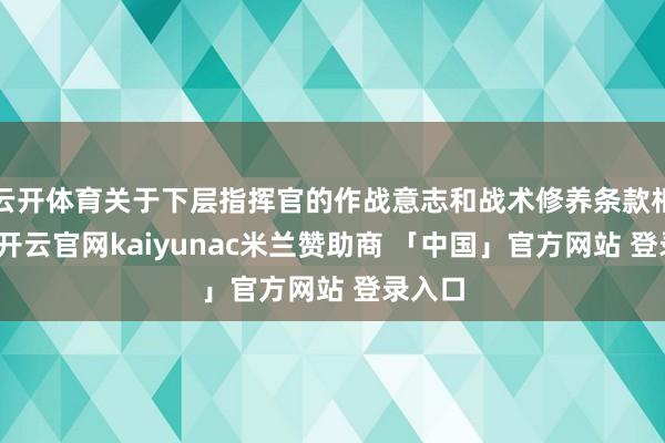 云开体育关于下层指挥官的作战意志和战术修养条款相配高-开云官网kaiyunac米兰赞助商 「中国」官方网站 登录入口