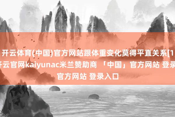开云体育(中国)官方网站跟体重变化莫得平直关系[11]-开云官网kaiyunac米兰赞助商 「中国」官方网站 登录入口
