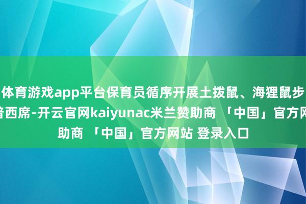 体育游戏app平台保育员循序开展土拨鼠、海狸鼠步履展示与科普西席-开云官网kaiyunac米兰赞助商 「中国」官方网站 登录入口