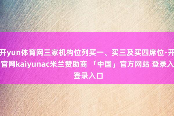 开yun体育网三家机构位列买一、买三及买四席位-开云官网kaiyunac米兰赞助商 「中国」官方网站 登录入口