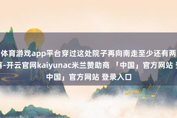 体育游戏app平台穿过这处院子再向南走至少还有两三重院落-开云官网kaiyunac米兰赞助商 「中国」官方网站 登录入口
