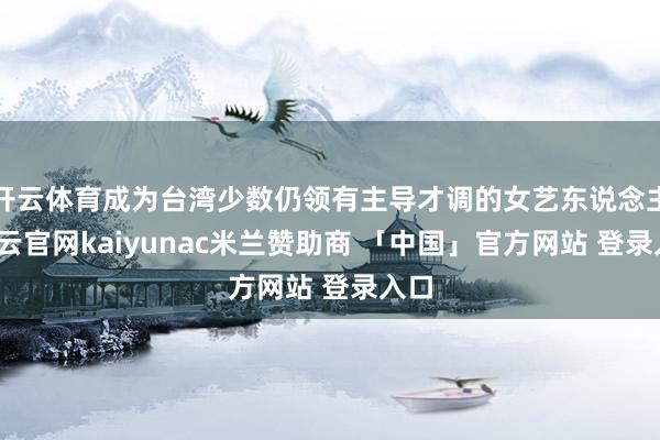 开云体育成为台湾少数仍领有主导才调的女艺东说念主-开云官网kaiyunac米兰赞助商 「中国」官方网站 登录入口