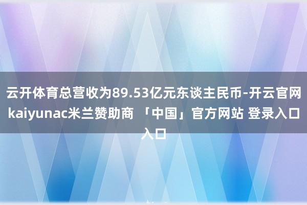 云开体育总营收为89.53亿元东谈主民币-开云官网kaiyunac米兰赞助商 「中国」官方网站 登录入口