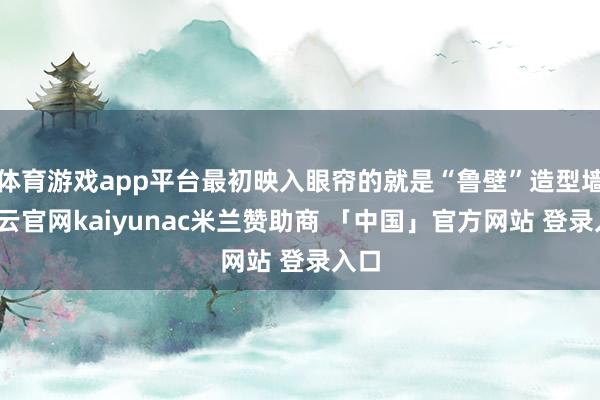 体育游戏app平台最初映入眼帘的就是“鲁壁”造型墙-开云官网kaiyunac米兰赞助商 「中国」官方网站 登录入口