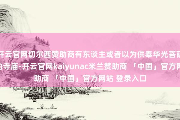 开云官网切尔西赞助商有东谈主或者以为供奉华光菩萨或五显灵官的寺庙-开云官网kaiyunac米兰赞助商 「中国」官方网站 登录入口