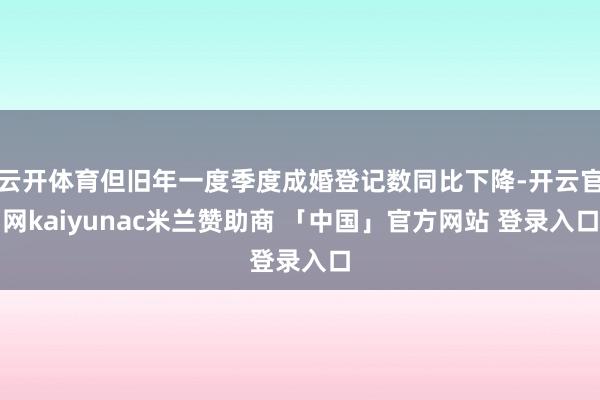 云开体育但旧年一度季度成婚登记数同比下降-开云官网kaiyunac米兰赞助商 「中国」官方网站 登录入口
