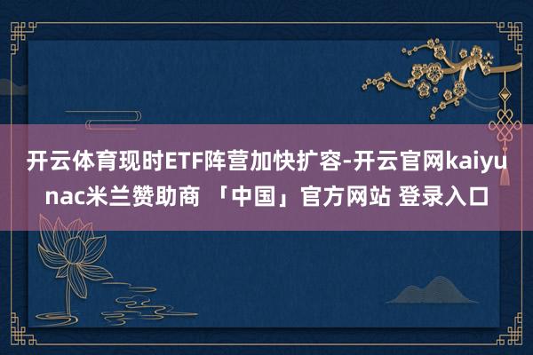 开云体育现时ETF阵营加快扩容-开云官网kaiyunac米兰赞助商 「中国」官方网站 登录入口