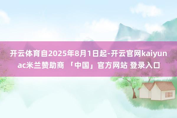 开云体育自2025年8月1日起-开云官网kaiyunac米兰赞助商 「中国」官方网站 登录入口
