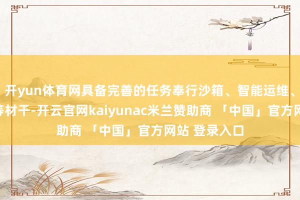 开yun体育网具备完善的任务奉行沙箱、智能运维、握久化系念等材干-开云官网kaiyunac米兰赞助商 「中国」官方网站 登录入口