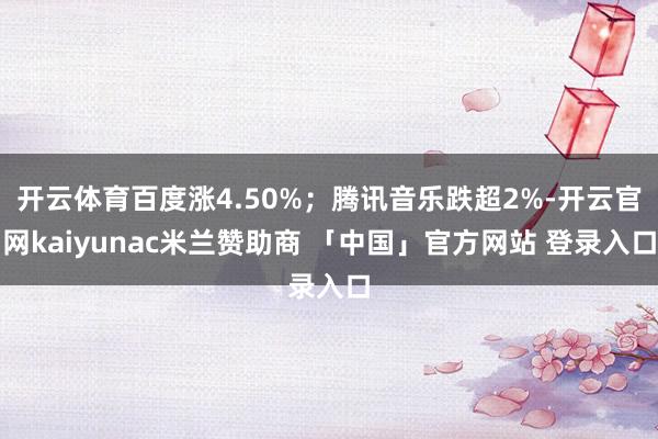 开云体育百度涨4.50%；腾讯音乐跌超2%-开云官网kaiyunac米兰赞助商 「中国」官方网站 登录入口