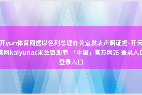 开yun体育网据以色列总理办公室发表声明证据-开云官网kaiyunac米兰赞助商 「中国」官方网站 登录入口
